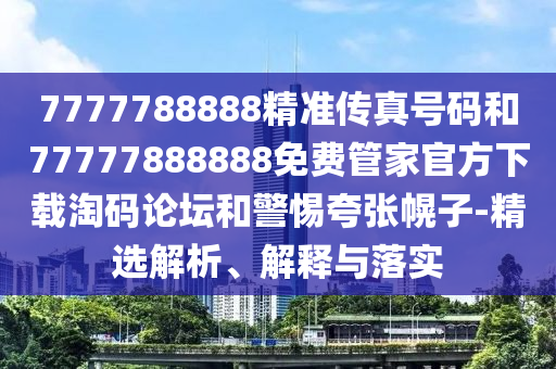 7777788888精準傳真號碼和77777888888免費管家官方下載淘碼論壇和警惕夸張幌子-精選解析、解釋與落實山東水清源環(huán)?？萍加邢薰? class=