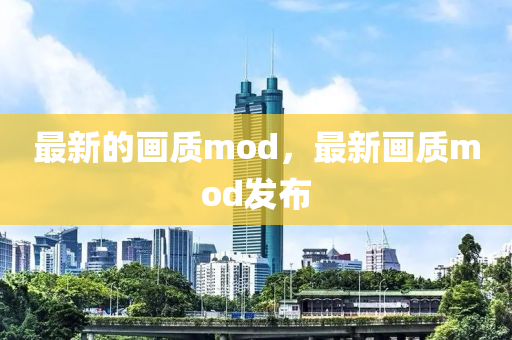 最新的畫質(zhì)mod，最新畫質(zhì)mod發(fā)布山東水清源環(huán)?？萍加邢薰? class=