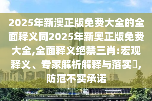 2025年新澳正版免費(fèi)大全的全面釋義同2025年新奧正版免費(fèi)大全,全面釋義絕禁三肖:宏觀釋義、專(zhuān)家解析解釋與落實(shí)?,防范不實(shí)承諾山東水清源環(huán)?？萍加邢薰? class=