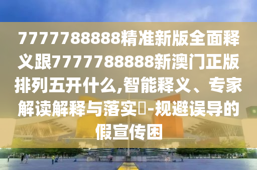 7777788888精準(zhǔn)新版全面釋義跟7777788888新澳門正版排列五開什么,智能釋義、專家解讀解釋與落實(shí)?-規(guī)避誤導(dǎo)的假宣傳困山東水清源環(huán)保科技有限公司