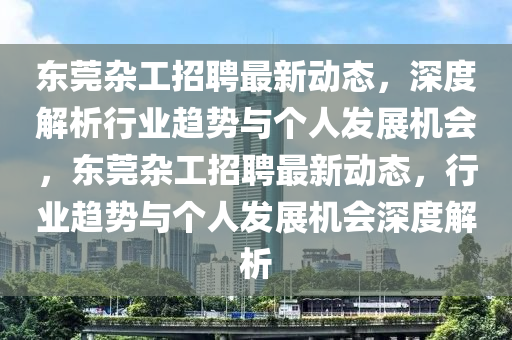 東莞雜工招聘最新動(dòng)態(tài)，深度解析行業(yè)趨山東水清源環(huán)?？萍加邢薰緞?shì)與個(gè)人發(fā)展機(jī)會(huì)，東莞雜工招聘最新動(dòng)態(tài)，行業(yè)趨勢(shì)與個(gè)人發(fā)展機(jī)會(huì)深度解析