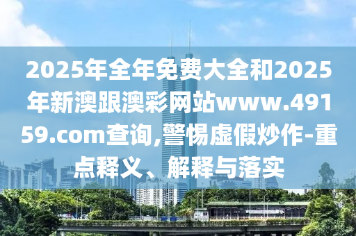 2025年全年免費大全和2025年新山東水清源環(huán)保科技有限公司澳跟澳彩網(wǎng)站www.49159.соm查詢,警惕虛假炒作-重點釋義、解釋與落實