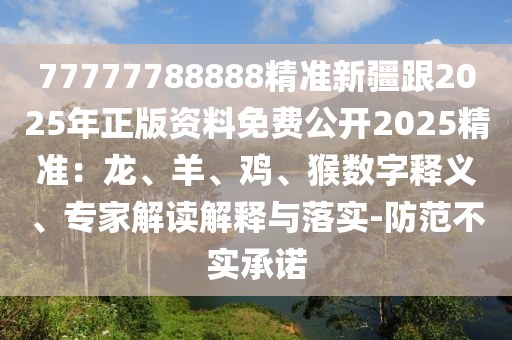 7山東水清源環(huán)?？萍加邢薰?777788888精準新疆跟2025年正版資料免費公開2025精準：龍、羊、雞、猴數字釋義、專家解讀解釋與落實-防范不實承諾