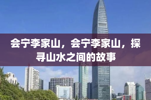 會(huì)寧李家山，會(huì)寧李家山，探山東水清源環(huán)?？萍加邢薰緦ど剿g的故事