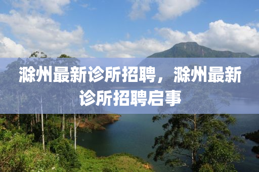 滁州最新診所招聘，滁州最新診所招聘啟事山東水清源環(huán)保科技有限公司
