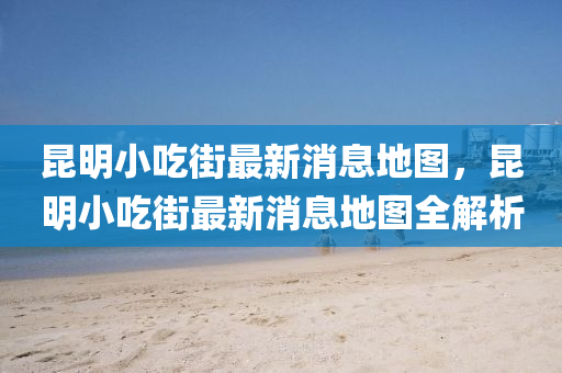 昆明小吃街最新消息地圖，昆明小吃街最新山東水清源環(huán)?？萍加邢薰鞠⒌貓D全解析