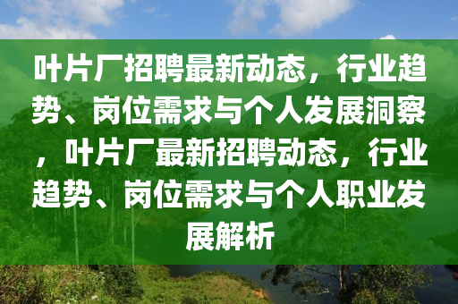 葉片廠招聘最新動(dòng)態(tài)，行業(yè)趨勢、崗位需求與個(gè)人發(fā)展洞察，葉片廠最新招聘動(dòng)態(tài)，行業(yè)趨勢、崗位需求與個(gè)人職業(yè)發(fā)展解析