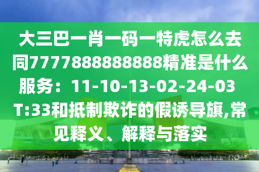 大三巴一肖一碼一特虎怎么去同7777888888888精準(zhǔn)是什么服務(wù)：11-10-13-02-24-03 T:33和抵制欺詐的假誘導(dǎo)旗,常見釋義、解釋與落實