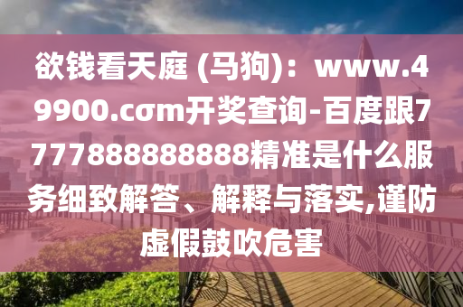欲錢(qián)看天庭 (馬狗)：www.49900.cσm開(kāi)獎(jiǎng)查詢(xún)-百度跟7777888888888精準(zhǔn)是什么服務(wù)細(xì)致解答、解釋與落實(shí),謹(jǐn)防虛假鼓吹危害