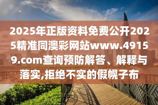 2025年正版資料免費(fèi)公開(kāi)2025精準(zhǔn)同澳彩網(wǎng)站www.49159.соm查詢(xún)預(yù)防解答、解釋與落實(shí),拒絕不實(shí)的假幌子布
