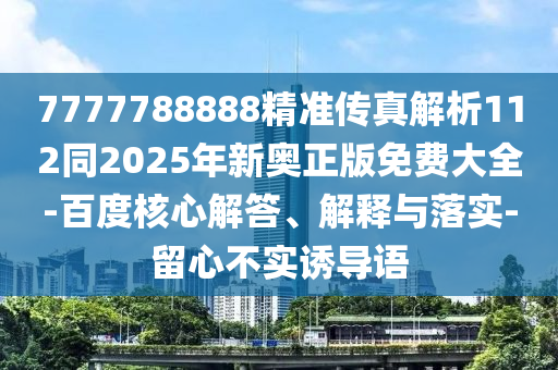 7777788888精準傳真解析112同2025年新奧正版免費大全-百度核心解答、解釋與落實-留心不實誘導(dǎo)語