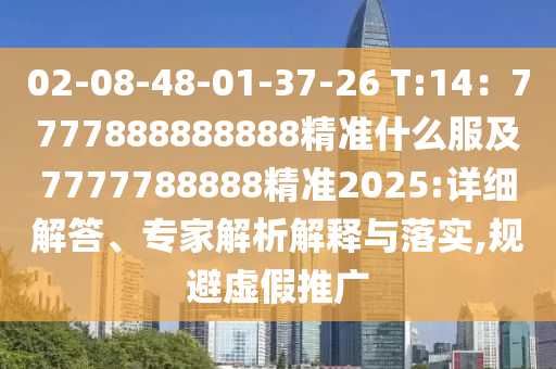 02-08-48-01-37-26 T:14：7777888888888精準(zhǔn)什么服及7777788888精準(zhǔn)2025:詳細(xì)解答、專家解析解釋與落實(shí),規(guī)避虛假推廣