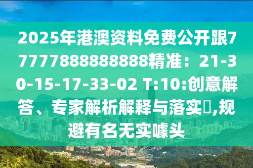 2025年港澳資料免費(fèi)公開跟77777888888888精準(zhǔn)：21-30-15-17-33-02 T:10:創(chuàng)意解答、專家解析解釋與落實(shí)?,規(guī)避有名無實(shí)噱頭