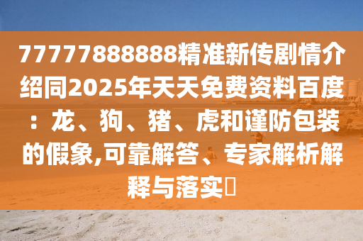 77777888888精準(zhǔn)新傳劇情介紹同2025年天天免費(fèi)資料百度：龍、狗、豬、虎和謹(jǐn)防包裝的假象,可靠解答、專家解析解釋與落實(shí)?