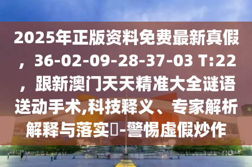 2025年正版資料免費(fèi)最新真假，36-02-09-28-37-03 T:22，跟新澳門天天精準(zhǔn)大全謎語送動(dòng)手術(shù),科技釋義、專家解析解釋與落實(shí)?-警惕虛假炒作