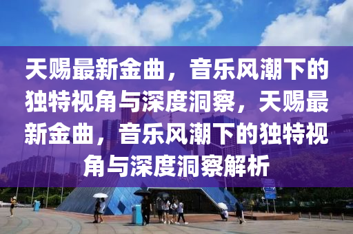 天賜最新金曲，音樂風潮下的獨特視角與深度洞察，天賜最新金曲，音樂風潮下的獨特視角與深度洞察解析