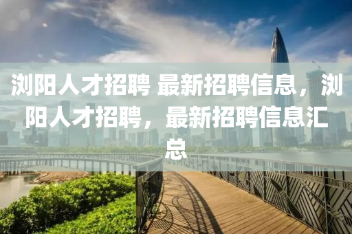 瀏陽人才招聘 最新招聘信息，瀏陽人才招聘，最新招聘信息匯總
