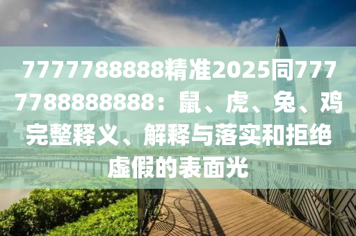 7777788888精準(zhǔn)2025同7777788888888：鼠、虎、兔、雞完整釋義、解釋與落實(shí)和拒絕虛假的表面光