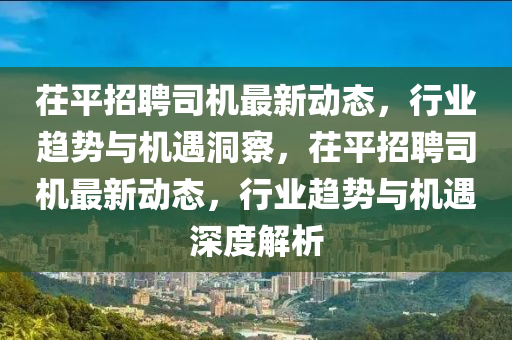 茌平招聘司機最新動態(tài)，行業(yè)趨勢與機遇洞察，茌平招聘司機最新動態(tài)，行業(yè)趨勢與機遇深度解析