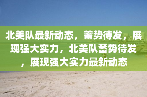 北美隊(duì)最新動態(tài)，蓄勢待發(fā)，展現(xiàn)強(qiáng)大實(shí)力，北美隊(duì)蓄勢待發(fā)，展現(xiàn)強(qiáng)大實(shí)力最新動態(tài)