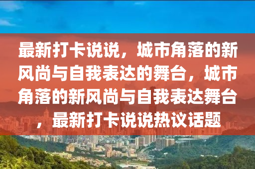 最新打卡說(shuō)說(shuō)，城市角落的新風(fēng)尚與自我表達(dá)的舞臺(tái)，城市角落的新風(fēng)尚與自我表達(dá)舞臺(tái)，最新打卡說(shuō)說(shuō)熱議話題