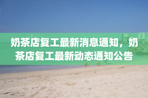 奶茶店復(fù)工最新消息通知，奶茶店復(fù)工最新動(dòng)態(tài)通知公告