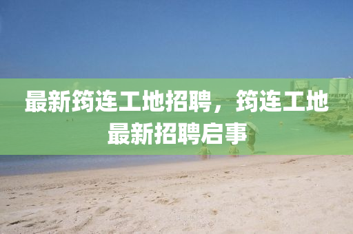 最新筠連工地招聘，筠連工地最新招聘啟事