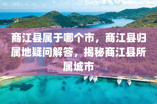 商江縣屬于哪個市，商江縣歸屬地疑問解答，揭秘商江縣所屬城市山東水清源環(huán)?？萍加邢薰? class=