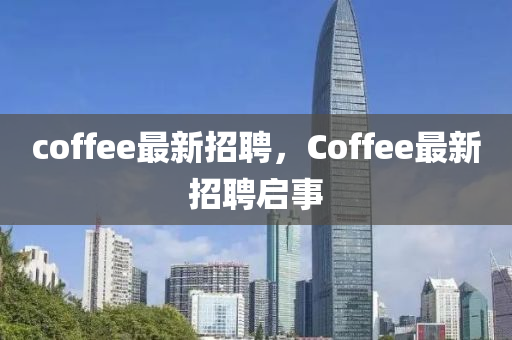 coffee最新招聘，Coffee最新招聘啟事
