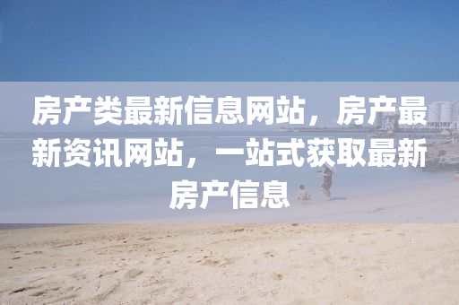 房產(chǎn)類最新信息網(wǎng)站，房產(chǎn)最新資訊網(wǎng)站，一站式獲取最新房產(chǎn)信息