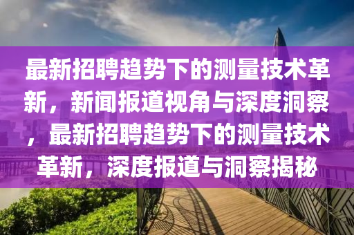 最新招聘趨勢下的測量技術(shù)革新，新聞報道視角與深度洞察，最新招聘趨勢下的測量技術(shù)革新，深度報道與洞察揭秘