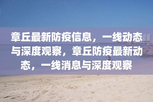 章丘最新防疫信息，一線動(dòng)態(tài)與深度觀察，章丘防疫最新動(dòng)態(tài)，一線消息與深度觀察