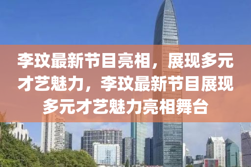 李玟最新節(jié)目亮相，展現(xiàn)多元才藝魅力，李玟最新節(jié)目展現(xiàn)多元才藝魅力亮相舞臺(tái)