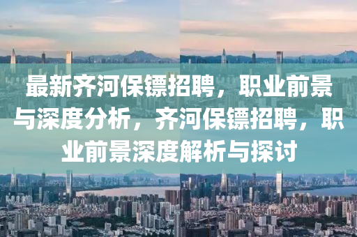 最新齊河保鏢招聘，職業(yè)前景與深度分析，齊河保鏢招聘，職業(yè)前景深度解析與探討