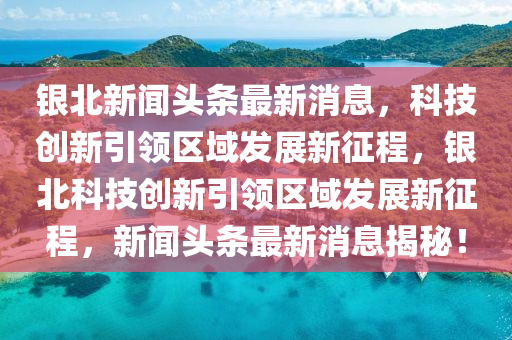 銀北新聞頭條最新消息，科技創(chuàng)新引領(lǐng)區(qū)域發(fā)展新征程，銀北科技創(chuàng)新引領(lǐng)區(qū)域發(fā)展新征程，新聞頭條最新消息揭秘！