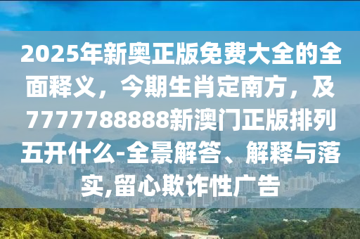 2025年新奧正版免費(fèi)大全的全面釋義，今期生肖定南方，及7777788888新澳門正版排列五開什么-全景解答、解釋與落實(shí),留心欺詐性廣告