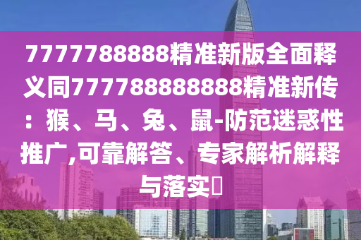 7777788888精準(zhǔn)新版全面釋義同777788888888精準(zhǔn)新傳：猴、馬、兔、鼠-防范迷惑性推廣,可靠解答、專家解析解釋與落實(shí)?