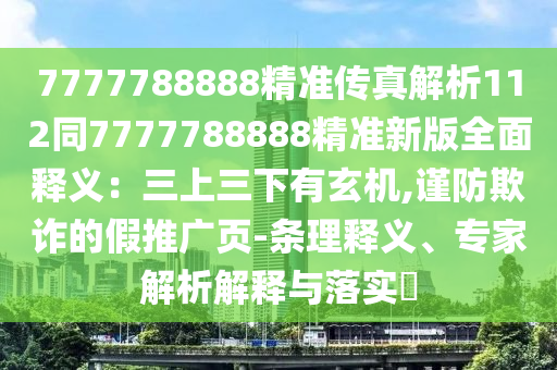 7777788888精準(zhǔn)傳真解析112同7777788888精準(zhǔn)新版全面釋義：三上三下有玄機,謹(jǐn)防欺詐的假推廣頁-條理釋義、專家解析解釋與落實?