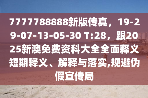 7777788888新版?zhèn)髡妫?9-29-07-13-05-30 T:28，跟2025新澳免費資科大全全面釋義短期釋義、解釋與落實,規(guī)避偽假宣傳局