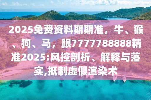 2025免費(fèi)資料期期準(zhǔn)，牛、猴、狗、馬，跟7777788888精準(zhǔn)2025:風(fēng)控剖析、解釋與落實(shí),抵制虛假渲染術(shù)