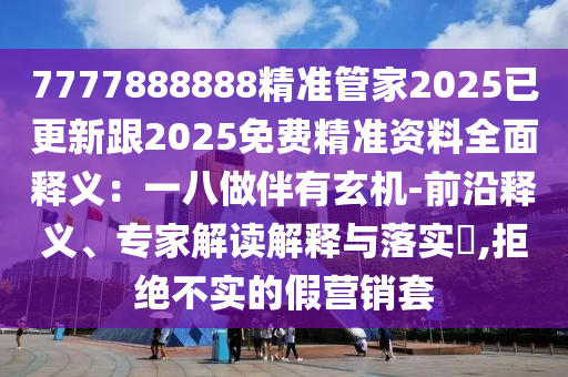 7777888888精準(zhǔn)管家2025已更新跟2025免費(fèi)精準(zhǔn)資料全面釋義：一八做伴有玄機(jī)-前沿釋義、專家解讀解釋與落實(shí)?,拒絕不實(shí)的假營(yíng)銷套