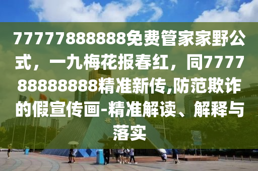 77777888888免費(fèi)管家家野公式，一九梅花報(bào)春紅，同777788888888精準(zhǔn)新傳,防范欺詐的假宣傳畫-精準(zhǔn)解讀、解釋與落實(shí)