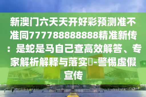新澳門六天天開好彩預(yù)測準不準同777788888888精準新傳：是蛇是馬自己查高效解答、專家解析解釋與落實?-警惕虛假宣傳