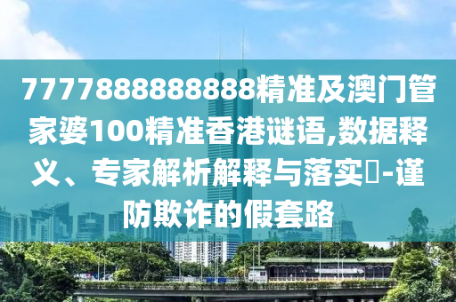 7777888888888精準及澳門管家婆100精準香港謎語,數據釋義、專家解析解釋與落實?-謹防欺詐的假套路