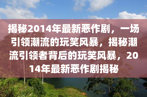 揭秘2014年最新惡作劇，一場引領潮流的玩笑風暴，揭秘潮流引領者背后的玩笑風暴，2014年最新惡作劇揭秘