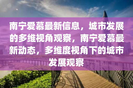 南寧愛慕最新信息，城市發(fā)展的多維視角觀察，南寧愛慕最新動(dòng)態(tài)，多維度視角下的城市發(fā)展觀察