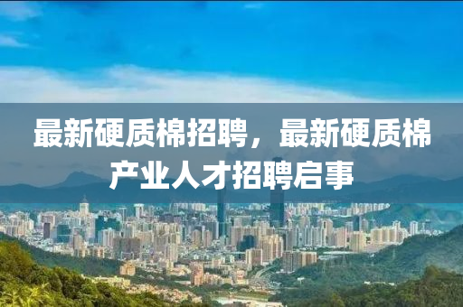 最新硬質(zhì)棉招聘，最新硬質(zhì)棉產(chǎn)業(yè)人才招聘啟事