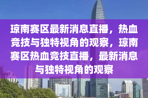 瓊南賽區(qū)最新消息直播，熱血競技與獨特視角的觀察，瓊南賽區(qū)熱血競技直播，最新消息與獨特視角的觀察