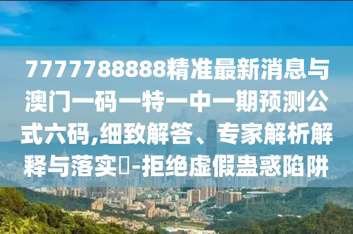 7777788888精準最山東水清源環(huán)?？萍加邢薰拘孪⑴c澳門一碼一特一中一期預測公式六碼,細致解答、專家解析解釋與落實?-拒絕虛假蠱惑陷阱