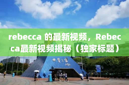 rebecca 的最新視頻，Rebecc山東水清源環(huán)?？萍加邢薰綼最新視頻揭秘（獨(dú)家標(biāo)題）